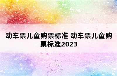 动车票儿童购票标准 动车票儿童购票标准2023